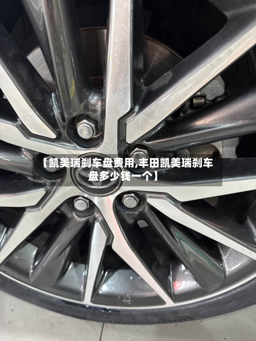 【凯美瑞刹车盘费用,丰田凯美瑞刹车盘多少钱一个】