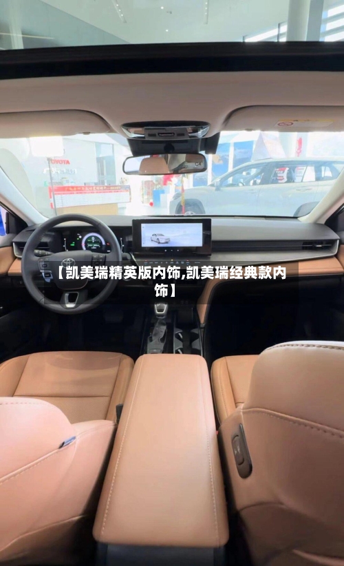 【凯美瑞精英版内饰,凯美瑞经典款内饰】