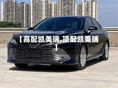 【高配凯美瑞,顶配凯美瑞】