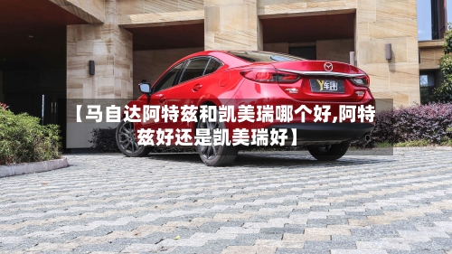 【马自达阿特兹和凯美瑞哪个好,阿特兹好还是凯美瑞好】