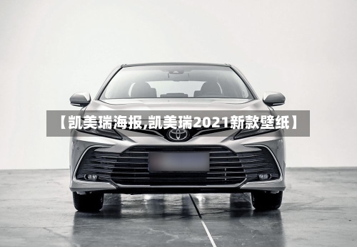 【凯美瑞海报,凯美瑞2021新款壁纸】