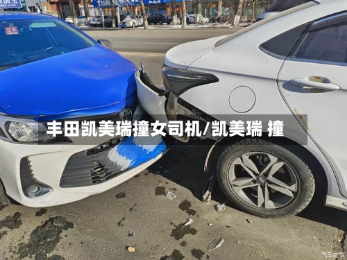 丰田凯美瑞撞女司机/凯美瑞 撞