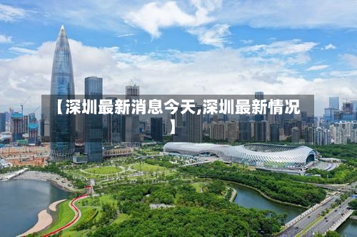 【深圳最新消息今天,深圳最新情况】