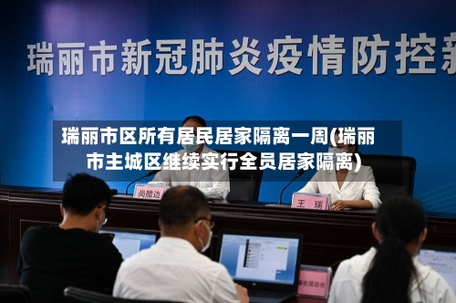瑞丽市区所有居民居家隔离一周(瑞丽市主城区继续实行全员居家隔离)