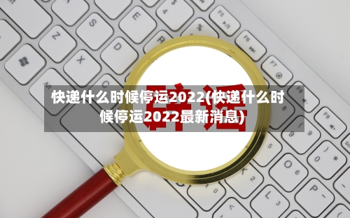 快递什么时候停运2022(快递什么时候停运2022最新消息)