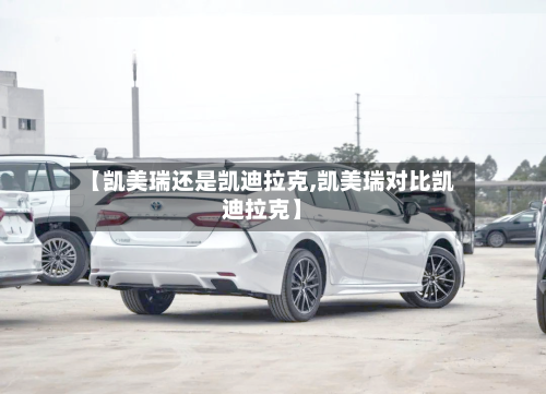 【凯美瑞还是凯迪拉克,凯美瑞对比凯迪拉克】