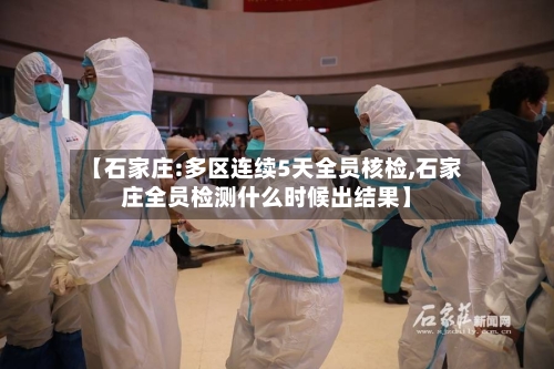 【石家庄:多区连续5天全员核检,石家庄全员检测什么时候出结果】