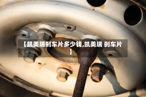 【凯美瑞刹车片多少钱,凯美瑞 刹车片】