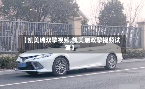 【凯美瑞双擎视频,凯美瑞双擎视频试驾】