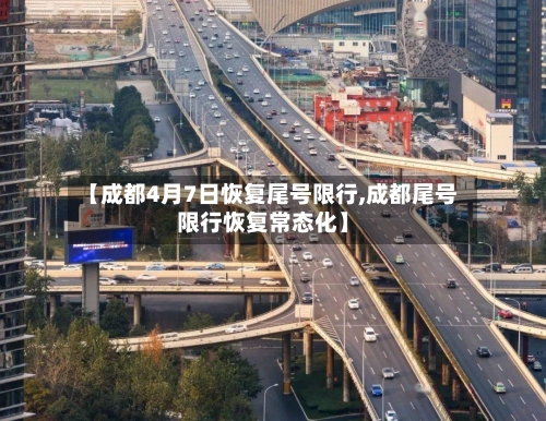 【成都4月7日恢复尾号限行,成都尾号限行恢复常态化】