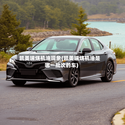凯美瑞烧机油现象(凯美瑞烧机油是哪一批次的车)