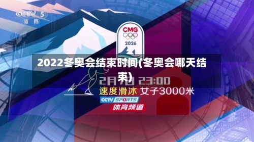 2022冬奥会结束时间(冬奥会哪天结束)
