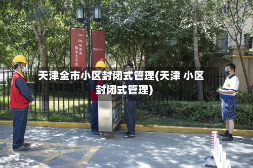 天津全市小区封闭式管理(天津 小区封闭式管理)