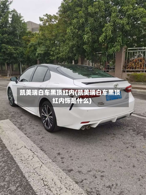 凯美瑞白车黑顶红内(凯美瑞白车黑顶红内饰是什么)