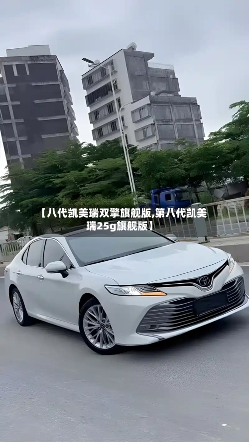 【八代凯美瑞双擎旗舰版,第八代凯美瑞25g旗舰版】
