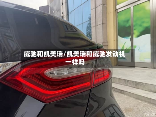 威驰和凯美瑞/凯美瑞和威驰发动机一样吗