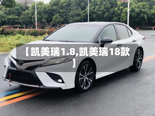 【凯美瑞1.8,凯美瑞18款】