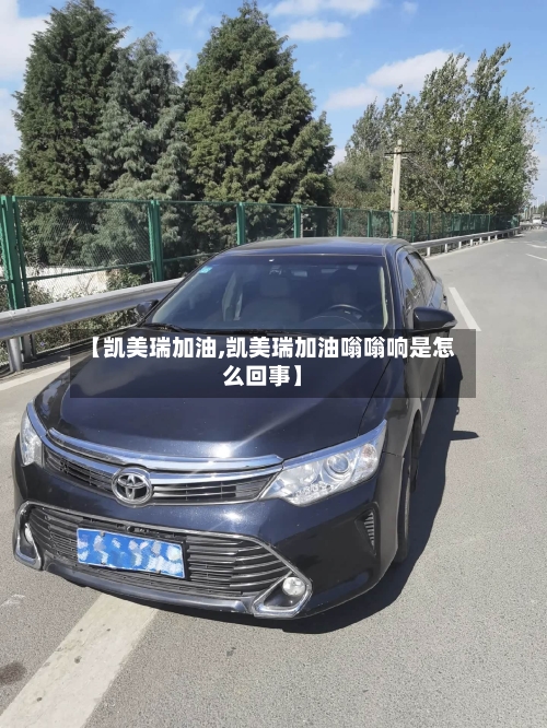 【凯美瑞加油,凯美瑞加油嗡嗡响是怎么回事】