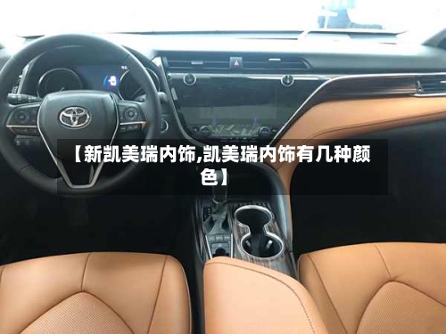 【新凯美瑞内饰,凯美瑞内饰有几种颜色】