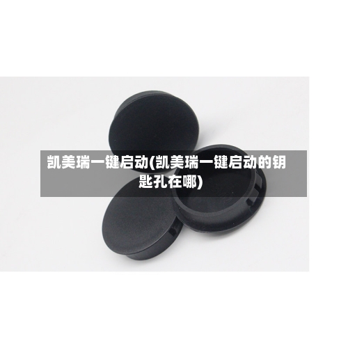 凯美瑞一键启动(凯美瑞一键启动的钥匙孔在哪)