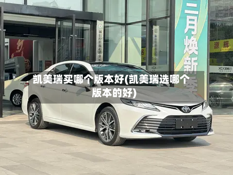 凯美瑞买哪个版本好(凯美瑞选哪个版本的好)