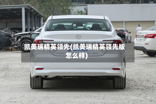 凯美瑞精英领先(凯美瑞精英领先版怎么样)