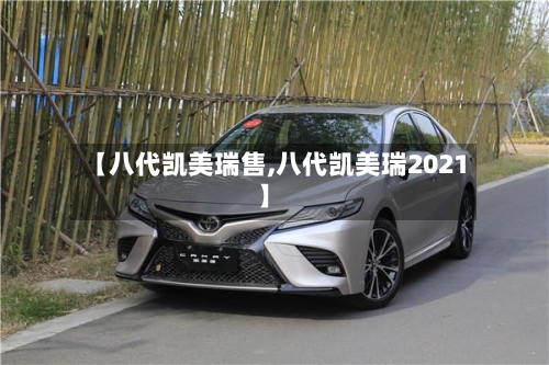 【八代凯美瑞售,八代凯美瑞2021】