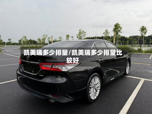 凯美瑞多少排量/凯美瑞多少排量比较好