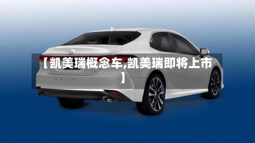 【凯美瑞概念车,凯美瑞即将上市】