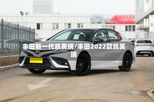 丰田新一代凯美瑞/丰田2022款凯美瑞