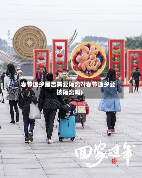 春节返乡是否需要隔离?(春节返乡要被隔离吗)