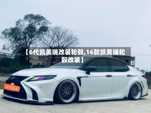 【6代凯美瑞改装轮毂,16款凯美瑞轮毂改装】