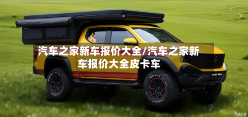 汽车之家新车报价大全/汽车之家新车报价大全皮卡车