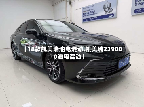 【18款凯美瑞油电混动,凯美瑞239800油电混动】