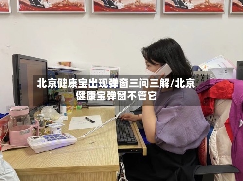 北京健康宝出现弹窗三问三解/北京健康宝弹窗不管它