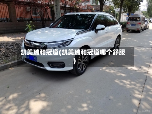 凯美瑞和冠道(凯美瑞和冠道哪个舒服)