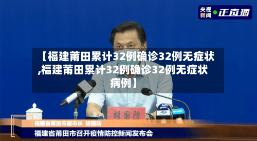 【福建莆田累计32例确诊32例无症状,福建莆田累计32例确诊32例无症状病例】