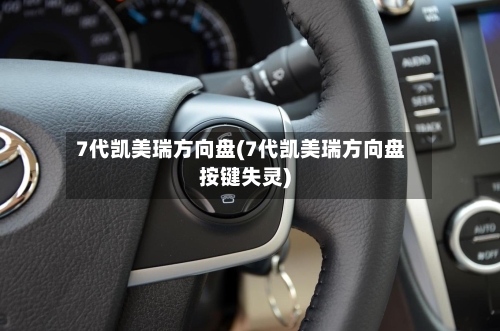 7代凯美瑞方向盘(7代凯美瑞方向盘按键失灵)