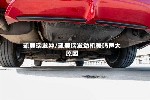 凯美瑞发冲/凯美瑞发动机轰鸣声大原因