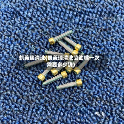 凯美瑞清洗(凯美瑞清洗喷油嘴一次需要多少钱)