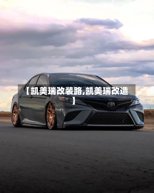 【凯美瑞改装路,凯美瑞改造】