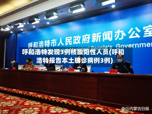 呼和浩特发现3例核酸阳性人员(呼和浩特报告本土确诊病例3例)