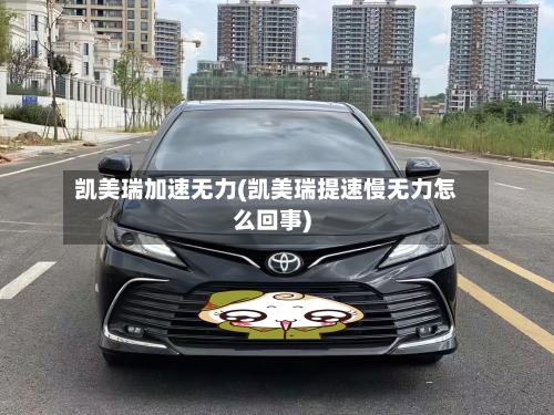 凯美瑞加速无力(凯美瑞提速慢无力怎么回事)
