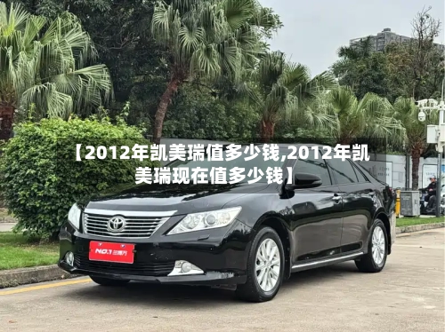 【2012年凯美瑞值多少钱,2012年凯美瑞现在值多少钱】
