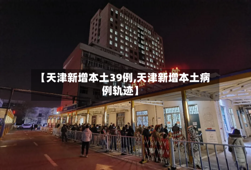 【天津新增本土39例,天津新增本土病例轨迹】
