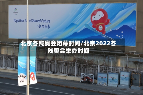 北京冬残奥会闭幕时间/北京2022冬残奥会举办时间