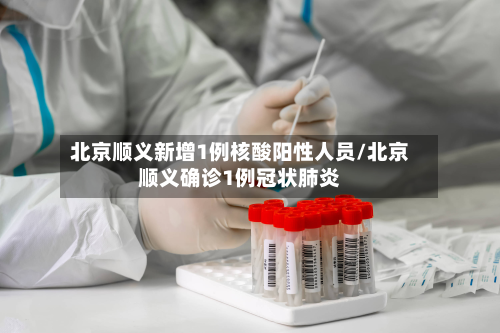 北京顺义新增1例核酸阳性人员/北京顺义确诊1例冠状肺炎