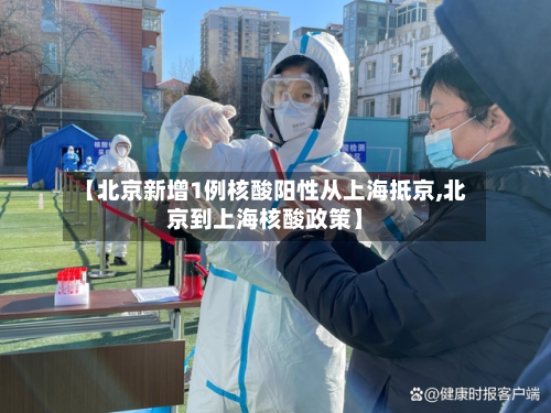 【北京新增1例核酸阳性从上海抵京,北京到上海核酸政策】