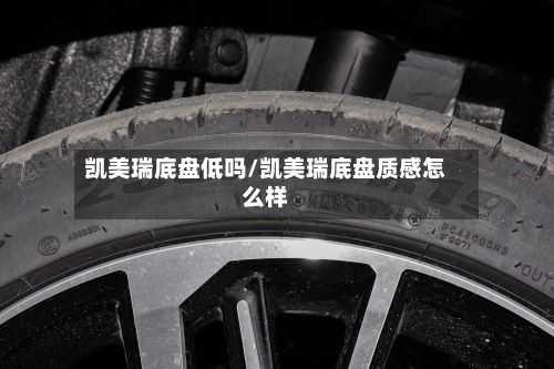 凯美瑞底盘低吗/凯美瑞底盘质感怎么样