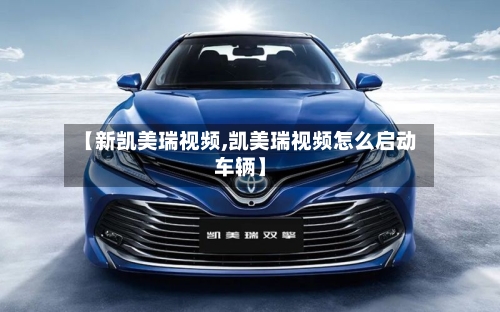 【新凯美瑞视频,凯美瑞视频怎么启动车辆】